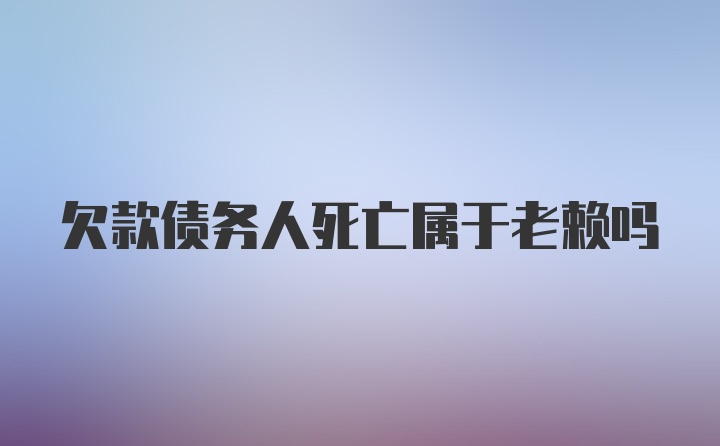 欠款债务人死亡属于老赖吗