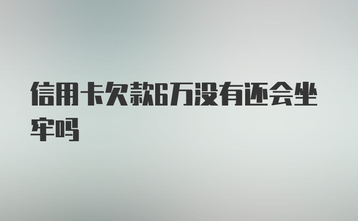 信用卡欠款6万没有还会坐牢吗