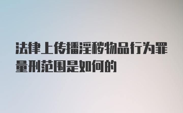 法律上传播淫秽物品行为罪量刑范围是如何的