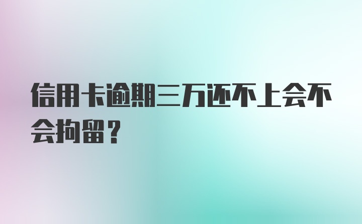 信用卡逾期三万还不上会不会拘留？