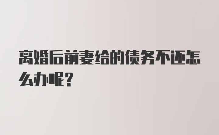 离婚后前妻给的债务不还怎么办呢？