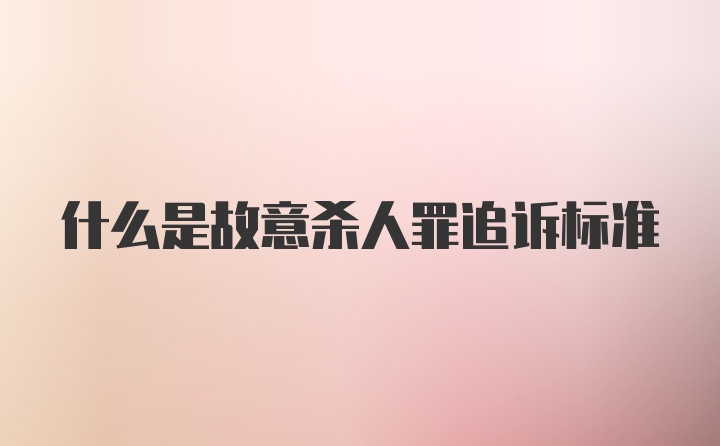 什么是故意杀人罪追诉标准