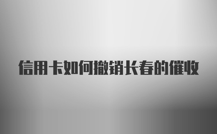 信用卡如何撤销长春的催收