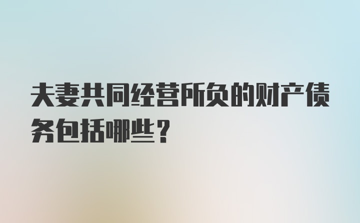 夫妻共同经营所负的财产债务包括哪些？