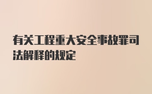 有关工程重大安全事故罪司法解释的规定