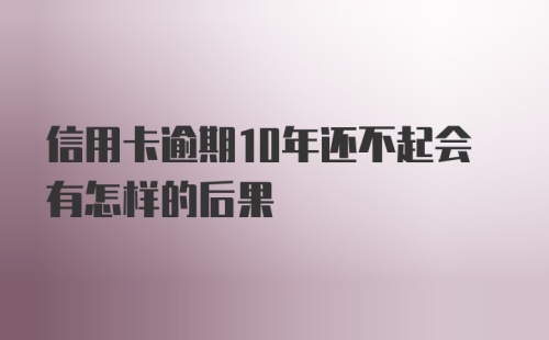 信用卡逾期10年还不起会有怎样的后果