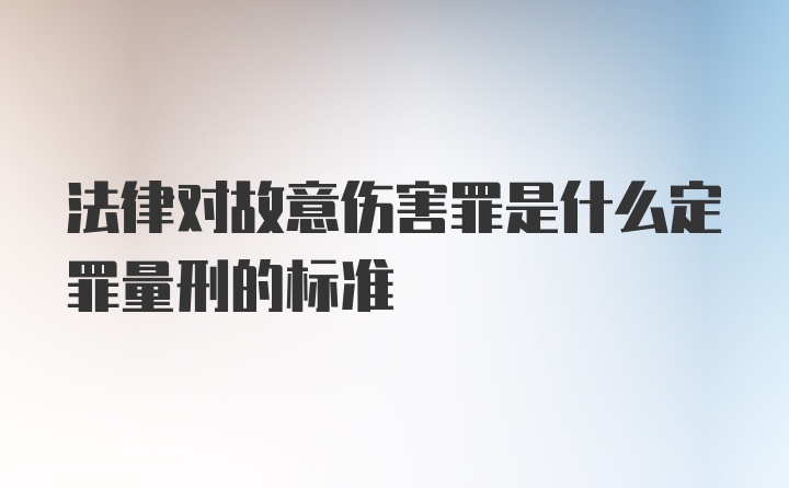 法律对故意伤害罪是什么定罪量刑的标准