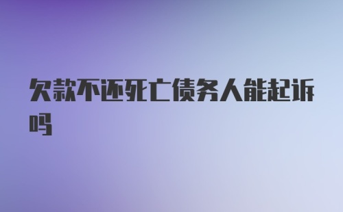 欠款不还死亡债务人能起诉吗