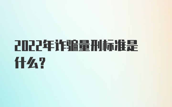 2022年诈骗量刑标准是什么？