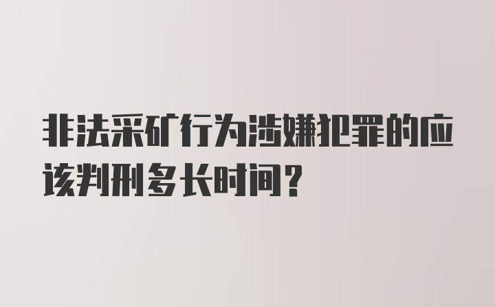 非法采矿行为涉嫌犯罪的应该判刑多长时间?