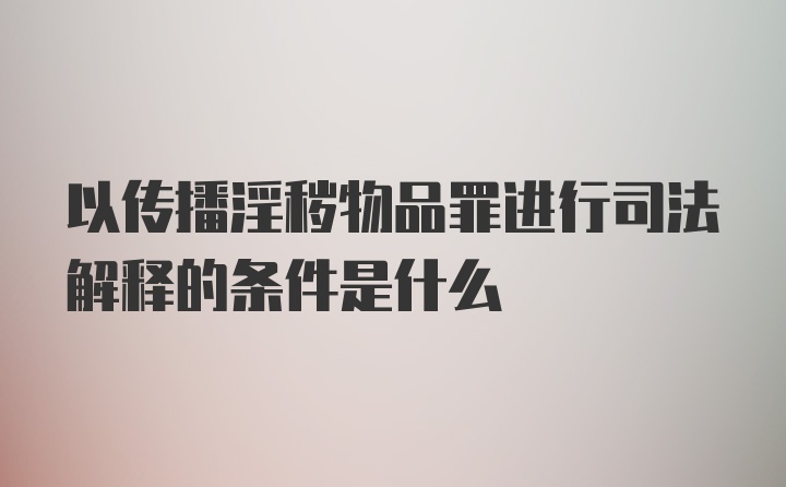 以传播淫秽物品罪进行司法解释的条件是什么