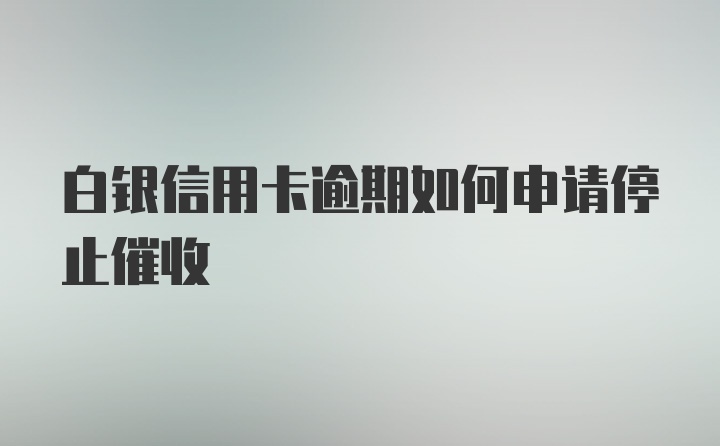 白银信用卡逾期如何申请停止催收