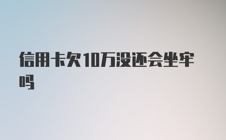 信用卡欠10万没还会坐牢吗