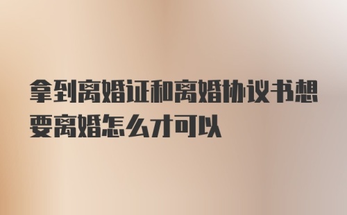 拿到离婚证和离婚协议书想要离婚怎么才可以