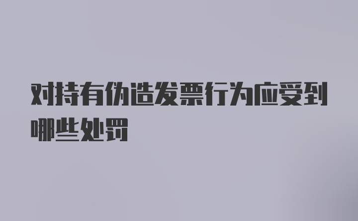 对持有伪造发票行为应受到哪些处罚