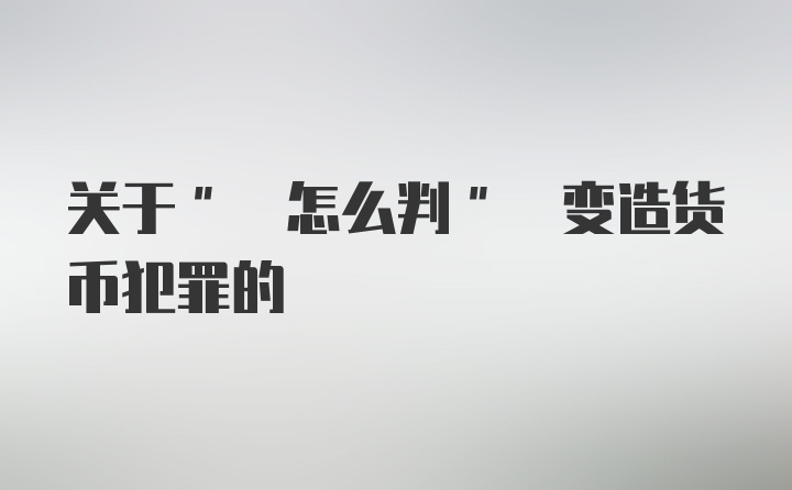 关于" 怎么判" 变造货币犯罪的