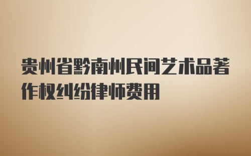 贵州省黔南州民间艺术品著作权纠纷律师费用
