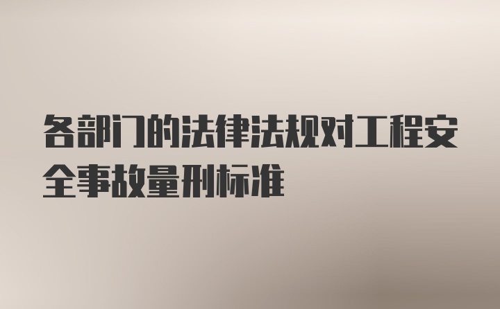 各部门的法律法规对工程安全事故量刑标准