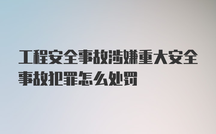 工程安全事故涉嫌重大安全事故犯罪怎么处罚