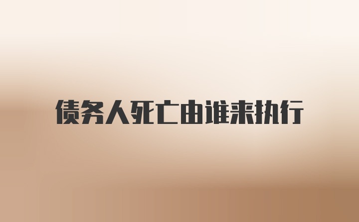 债务人死亡由谁来执行