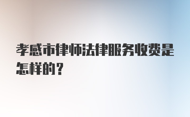 孝感市律师法律服务收费是怎样的？