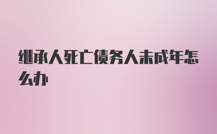 继承人死亡债务人未成年怎么办