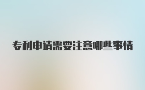 专利申请需要注意哪些事情