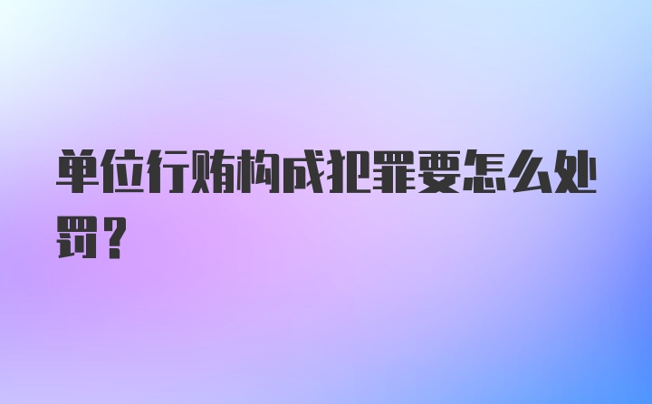 单位行贿构成犯罪要怎么处罚？