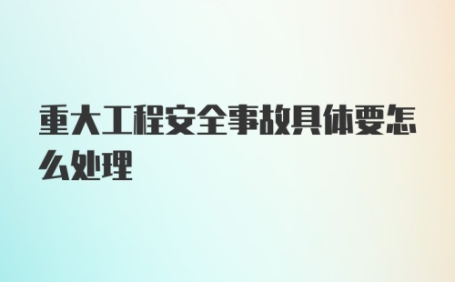 重大工程安全事故具体要怎么处理