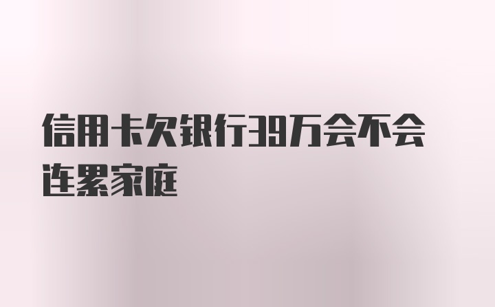 信用卡欠银行39万会不会连累家庭