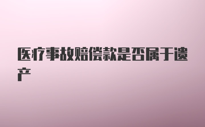 医疗事故赔偿款是否属于遗产