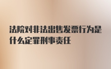 法院对非法出售发票行为是什么定罪刑事责任