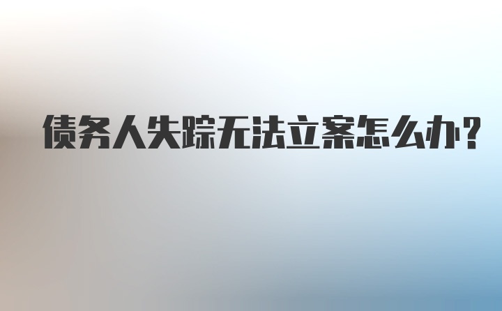 债务人失踪无法立案怎么办？