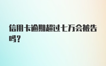 信用卡逾期超过七万会被告吗？