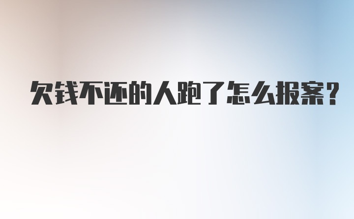 欠钱不还的人跑了怎么报案？