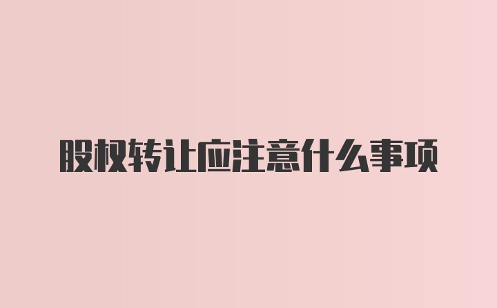 股权转让应注意什么事项