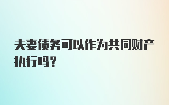 夫妻债务可以作为共同财产执行吗?