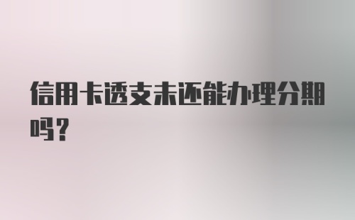 信用卡透支未还能办理分期吗？