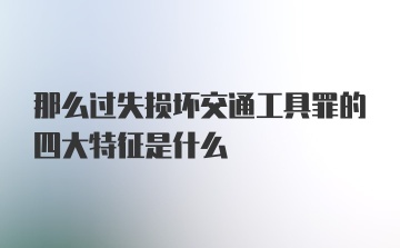 那么过失损坏交通工具罪的四大特征是什么