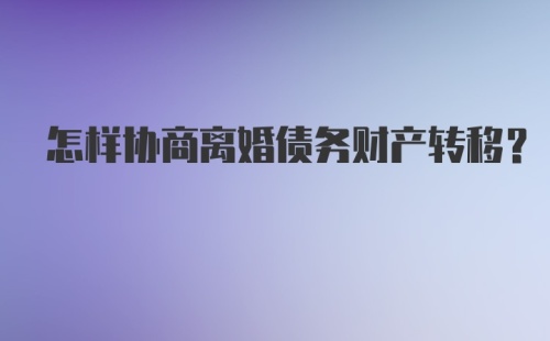 怎样协商离婚债务财产转移？