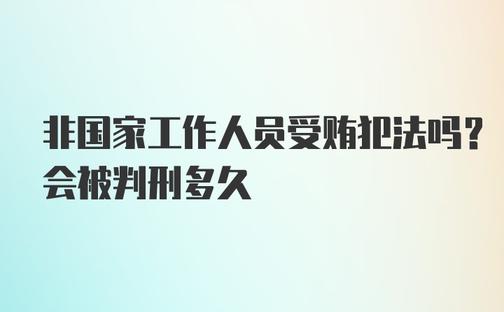 非国家工作人员受贿犯法吗？会被判刑多久