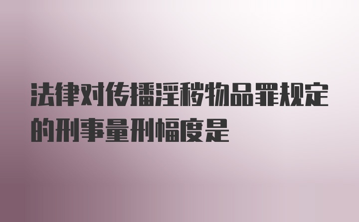 法律对传播淫秽物品罪规定的刑事量刑幅度是