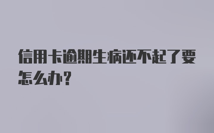 信用卡逾期生病还不起了要怎么办？