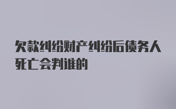 欠款纠纷财产纠纷后债务人死亡会判谁的