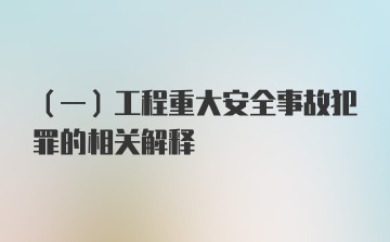 （一）工程重大安全事故犯罪的相关解释