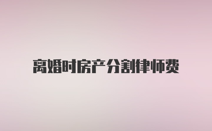 离婚时房产分割律师费