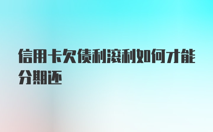 信用卡欠债利滚利如何才能分期还