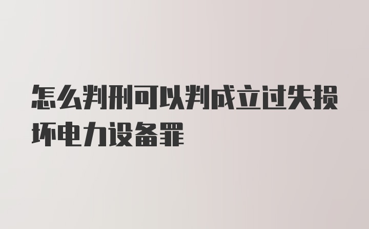 怎么判刑可以判成立过失损坏电力设备罪