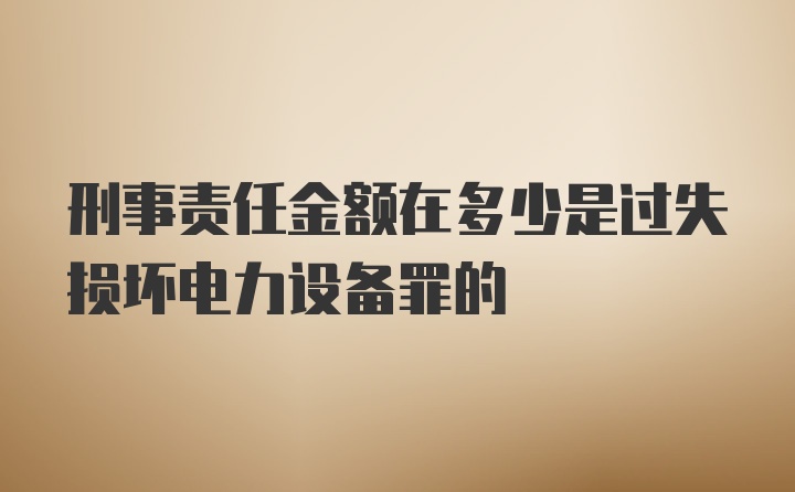 刑事责任金额在多少是过失损坏电力设备罪的