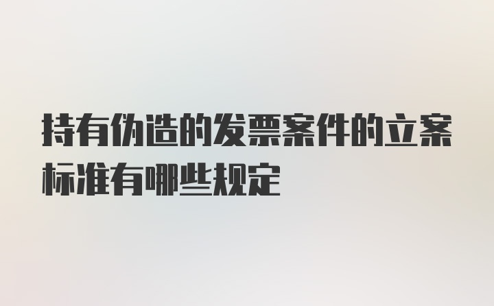 持有伪造的发票案件的立案标准有哪些规定